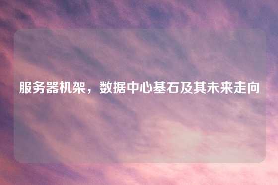 服务器机架，数据中心基石及其未来走向
