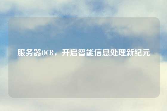 服务器OCR，开启智能信息处理新纪元