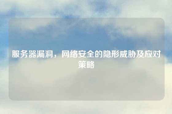 服务器漏洞，网络安全的隐形威胁及应对策略