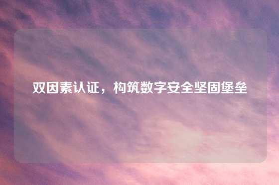 双因素认证，构筑数字安全坚固堡垒