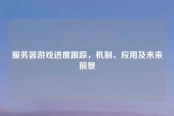 服务器游戏进度跟踪，机制、应用及未来前景