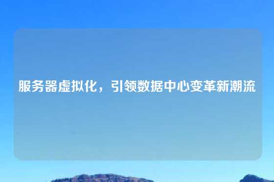 服务器虚拟化，引领数据中心变革新潮流