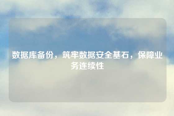 数据库备份，筑牢数据安全基石，保障业务连续性