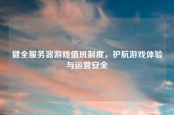 健全服务器游戏值班制度，护航游戏体验与运营安全