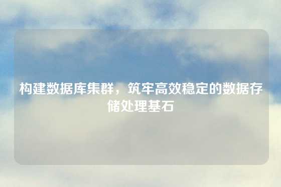 构建数据库集群，筑牢高效稳定的数据存储处理基石
