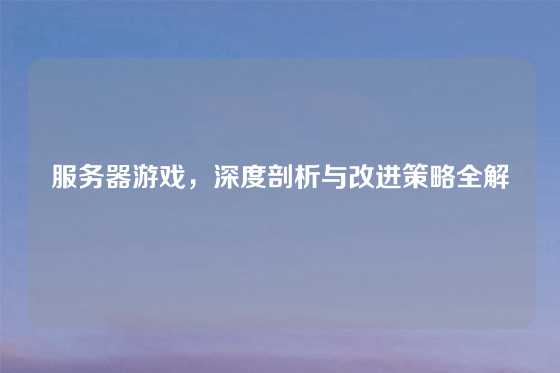 服务器游戏，深度剖析与改进策略全解