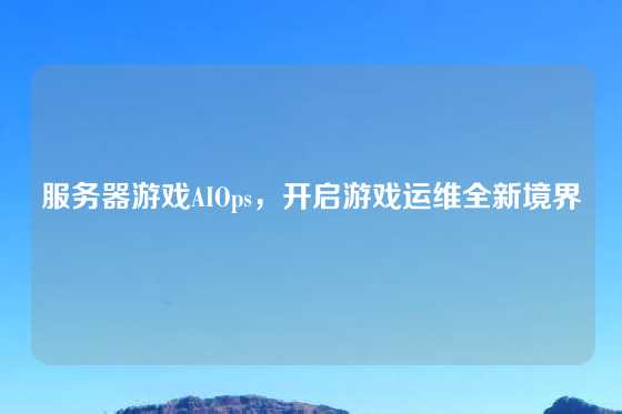 服务器游戏AIOps，开启游戏运维全新境界