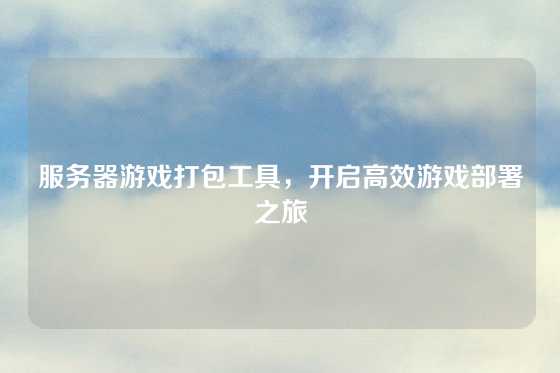 服务器游戏打包工具，开启高效游戏部署之旅