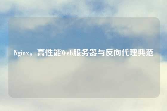 Nginx，高性能Web服务器与反向代理典范
