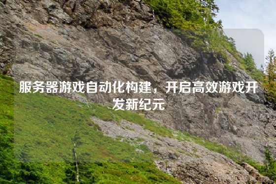 服务器游戏自动化构建，开启高效游戏开发新纪元