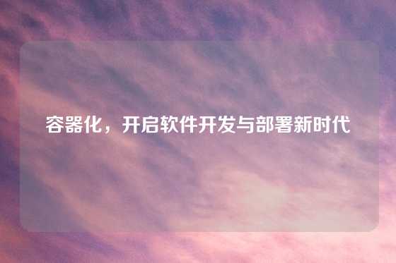 容器化，开启软件开发与部署新时代