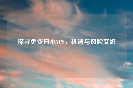 探寻免费日本VPS，机遇与风险交织