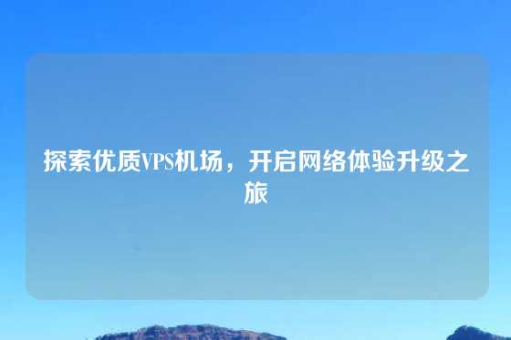 探索优质VPS机场，开启网络体验升级之旅