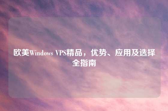 欧美Windows VPS精品，优势、应用及选择全指南