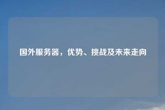 国外服务器，优势、挑战及未来走向