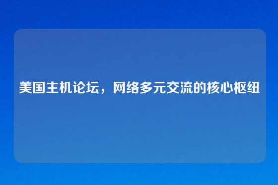 美国主机论坛，网络多元交流的核心枢纽