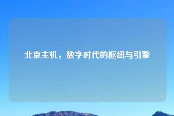 北京主机，数字时代的枢纽与引擎