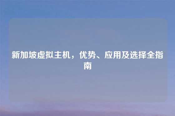新加坡虚拟主机，优势、应用及选择全指南