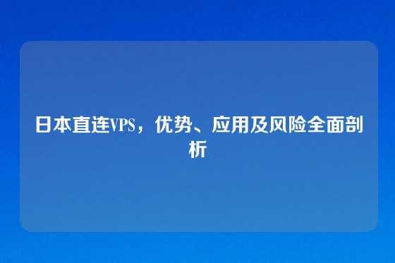 日本直连VPS，优势、应用及风险全面剖析
