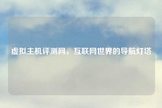 虚拟主机评测网，互联网世界的导航灯塔