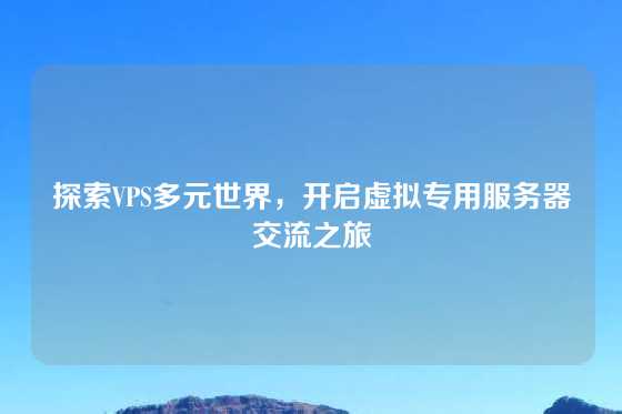 探索VPS多元世界，开启虚拟专用服务器交流之旅