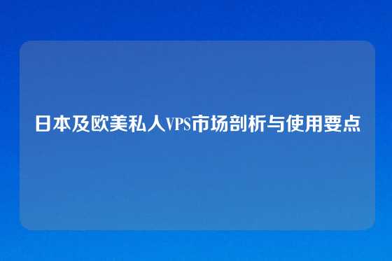 日本及欧美私人VPS市场剖析与使用要点