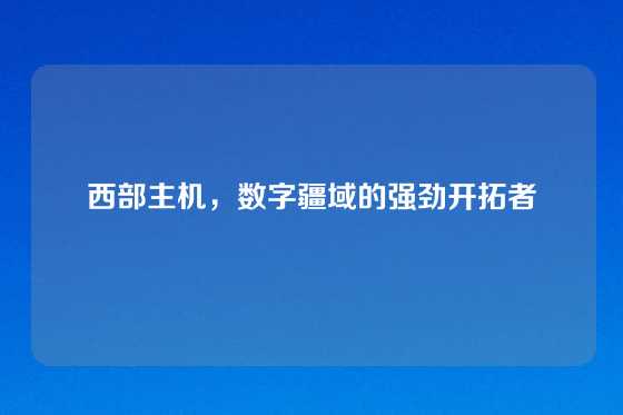 西部主机，数字疆域的强劲开拓者