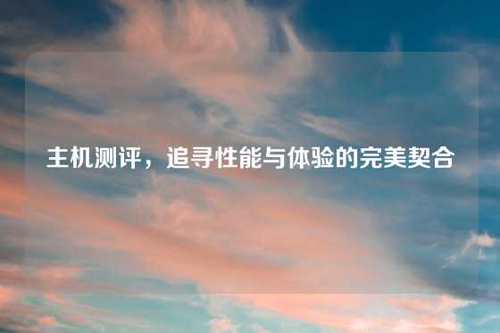 主机测评，追寻性能与体验的完美契合