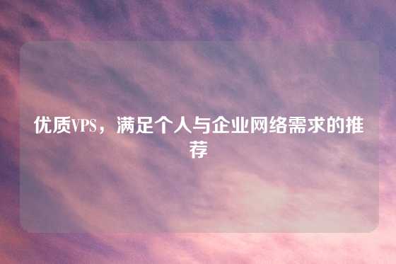 优质VPS，满足个人与企业网络需求的推荐