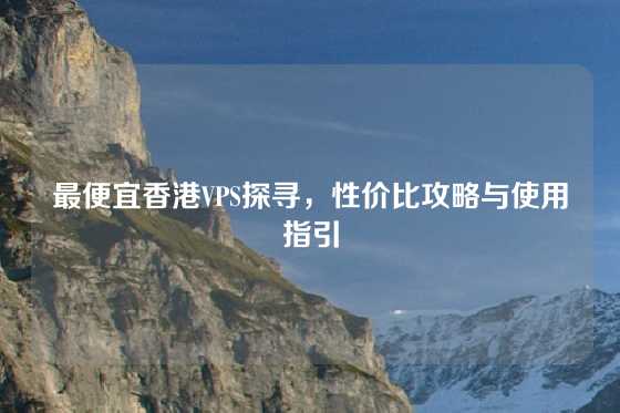 最便宜香港VPS探寻，性价比攻略与使用指引