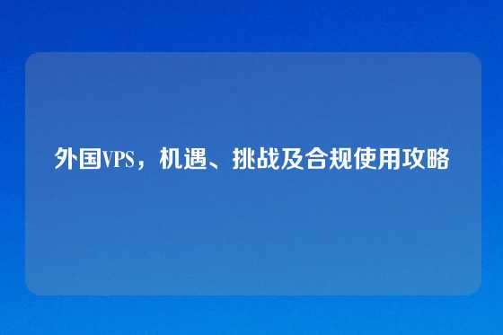 外国VPS，机遇、挑战及合规使用攻略