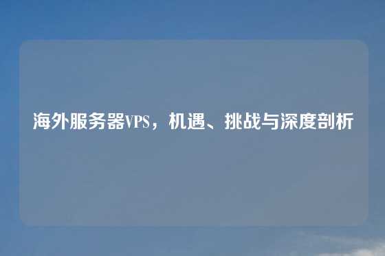海外服务器VPS，机遇、挑战与深度剖析