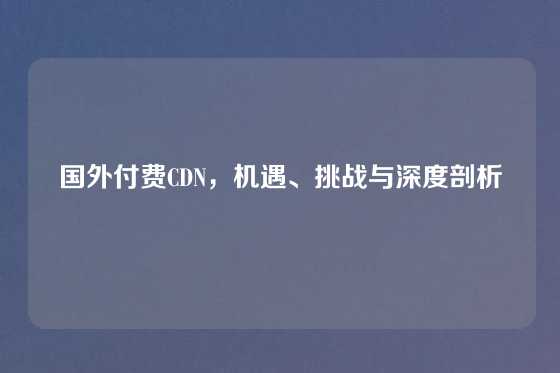 国外付费CDN，机遇、挑战与深度剖析