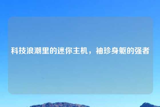 科技浪潮里的迷你主机，袖珍身躯的强者