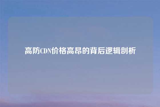 高防CDN价格高昂的背后逻辑剖析