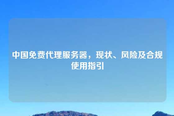 中国免费代理服务器，现状、风险及合规使用指引