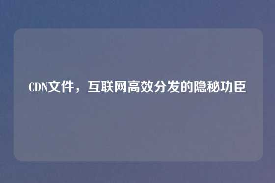 CDN文件，互联网高效分发的隐秘功臣