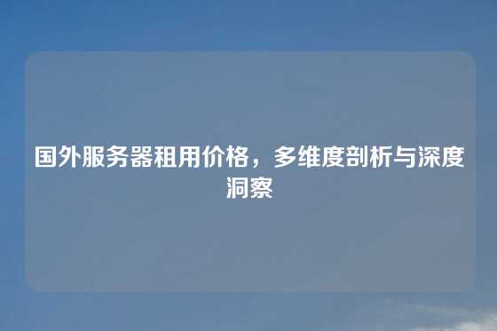 国外服务器租用价格，多维度剖析与深度洞察