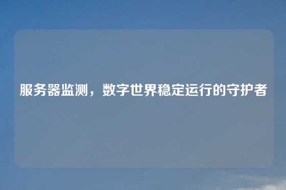 服务器监测，数字世界稳定运行的守护者