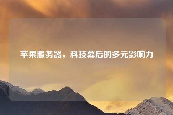 苹果服务器，科技幕后的多元影响力