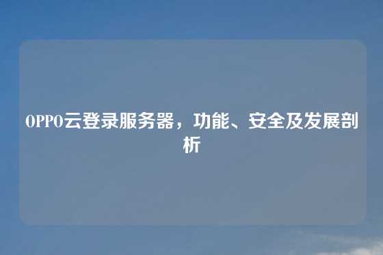 OPPO云登录服务器，功能、安全及发展剖析