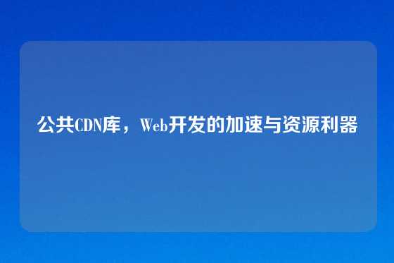 公共CDN库，Web开发的加速与资源利器
