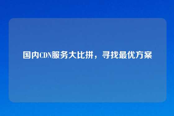 国内CDN服务大比拼，寻找最优方案