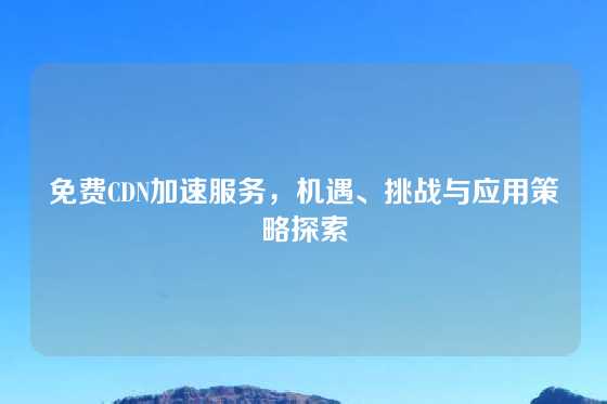 免费CDN加速服务，机遇、挑战与应用策略探索