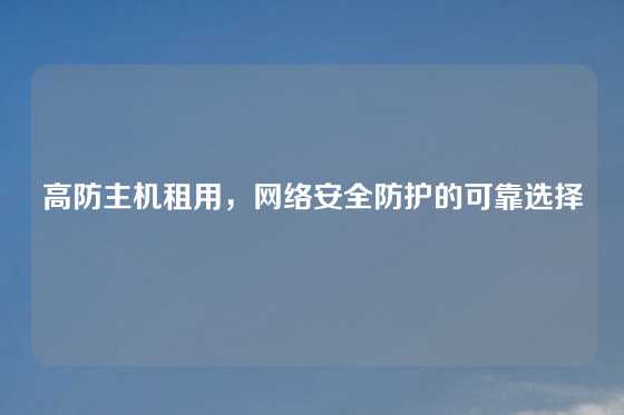 高防主机租用，网络安全防护的可靠选择