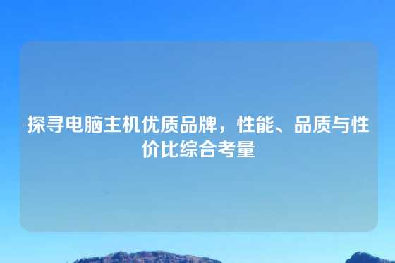 探寻电脑主机优质品牌，性能、品质与性价比综合考量
