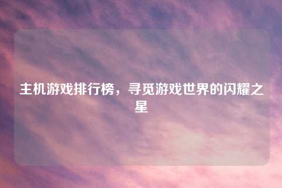 主机游戏排行榜，寻觅游戏世界的闪耀之星
