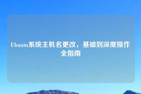 Ubuntu系统主机名更改，基础到深度操作全指南