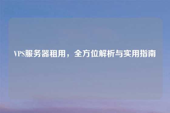 VPS服务器租用，全方位解析与实用指南