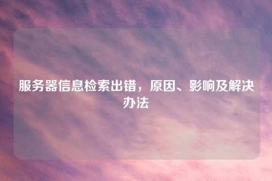 服务器信息检索出错，原因、影响及解决办法